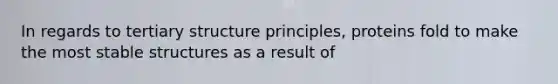 In regards to tertiary structure principles, proteins fold to make the most stable structures as a result of