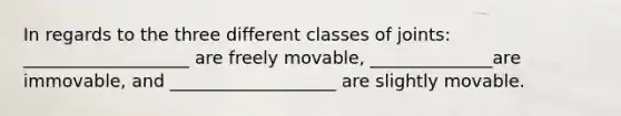 In regards to the three different classes of joints: ___________________ are freely movable, ______________are immovable, and ___________________ are slightly movable.