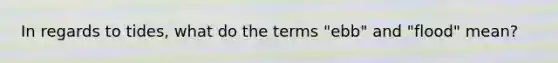 In regards to tides, what do the terms "ebb" and "flood" mean?