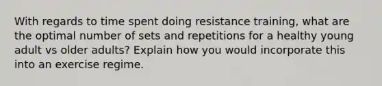 With regards to time spent doing resistance training, what are the optimal number of sets and repetitions for a healthy young adult vs older adults? Explain how you would incorporate this into an exercise regime.