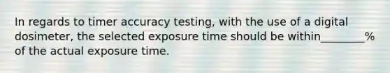 In regards to timer accuracy testing, with the use of a digital dosimeter, the selected exposure time should be within________% of the actual exposure time.