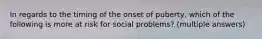 In regards to the timing of the onset of puberty, which of the following is more at risk for social problems? (multiple answers)