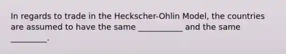 In regards to trade in the Heckscher-Ohlin Model, the countries are assumed to have the same ___________ and the same _________.