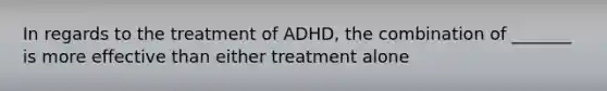 In regards to the treatment of ADHD, the combination of _______ is more effective than either treatment alone