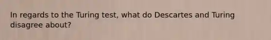 In regards to the Turing test, what do Descartes and Turing disagree about?