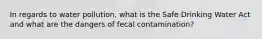 In regards to water pollution, what is the Safe Drinking Water Act and what are the dangers of fecal contamination?