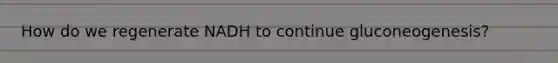 How do we regenerate NADH to continue gluconeogenesis?
