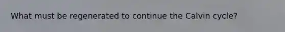 What must be regenerated to continue the Calvin cycle?