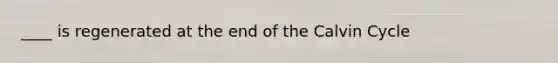 ____ is regenerated at the end of the Calvin Cycle