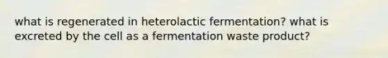 what is regenerated in heterolactic fermentation? what is excreted by the cell as a fermentation waste product?