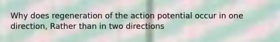 Why does regeneration of the action potential occur in one direction, Rather than in two directions