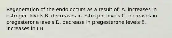 Regeneration of the endo occurs as a result of: A. increases in estrogen levels B. decreases in estrogen levels C. increases in pregesterone levels D. decrease in pregesterone levels E. increases in LH