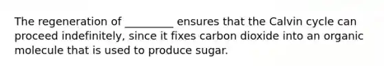 The regeneration of _________ ensures that the Calvin cycle can proceed indefinitely, since it fixes carbon dioxide into an organic molecule that is used to produce sugar.