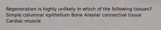 Regeneration is highly unlikely in which of the following tissues? Simple columnar epithelium Bone Areolar <a href='https://www.questionai.com/knowledge/kYDr0DHyc8-connective-tissue' class='anchor-knowledge'>connective tissue</a> Cardiac muscle