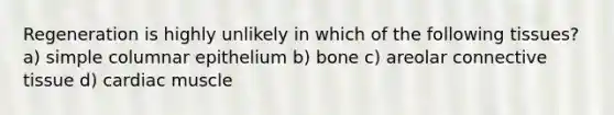 Regeneration is highly unlikely in which of the following tissues? a) simple columnar epithelium b) bone c) areolar connective tissue d) cardiac muscle