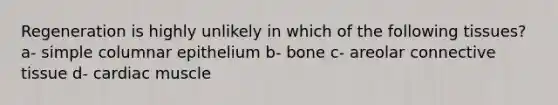 Regeneration is highly unlikely in which of the following tissues? a- simple columnar epithelium b- bone c- areolar connective tissue d- cardiac muscle