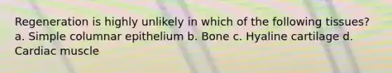 Regeneration is highly unlikely in which of the following tissues? a. Simple columnar epithelium b. Bone c. Hyaline cartilage d. Cardiac muscle