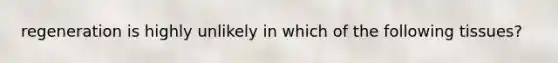 regeneration is highly unlikely in which of the following tissues?