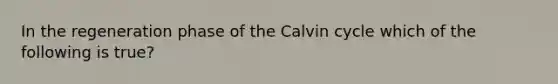 In the regeneration phase of the Calvin cycle which of the following is true?