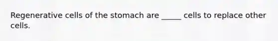 Regenerative cells of the stomach are _____ cells to replace other cells.