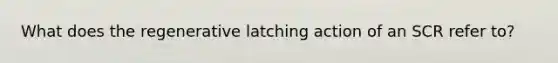 What does the regenerative latching action of an SCR refer to?