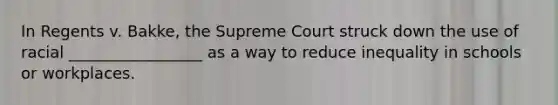 In Regents v. Bakke, the Supreme Court struck down the use of racial _________________ as a way to reduce inequality in schools or workplaces.