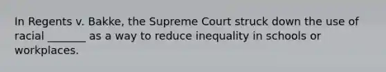 In Regents v. Bakke, the Supreme Court struck down the use of racial _______ as a way to reduce inequality in schools or workplaces.