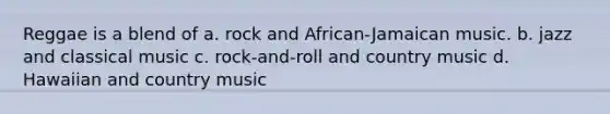 Reggae is a blend of a. rock and African-Jamaican music. b. jazz and classical music c. rock-and-roll and country music d. Hawaiian and country music