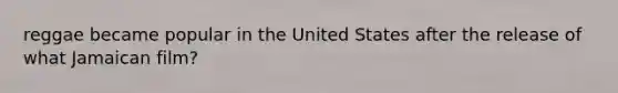 reggae became popular in the United States after the release of what Jamaican film?