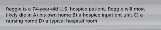 Reggie is a 74-year-old U.S. hospice patient. Reggie will most likely die in A) his own home B) a hospice inpatient unit C) a nursing home D) a typical hospital room