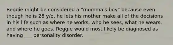 Reggie might be considered a "momma's boy" because even though he is 28 y/o, he lets his mother make all of the decisions in his life such as where he works, who he sees, what he wears, and where he goes. Reggie would most likely be diagnosed as having ___ personality disorder.