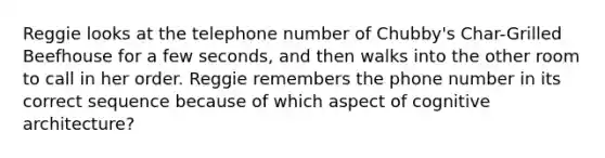 Reggie looks at the telephone number of Chubby's Char-Grilled Beefhouse for a few seconds, and then walks into the other room to call in her order. Reggie remembers the phone number in its correct sequence because of which aspect of cognitive architecture?