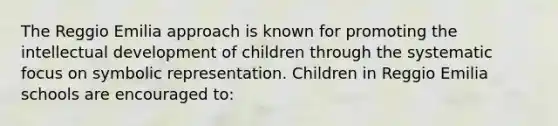 The Reggio Emilia approach is known for promoting the intellectual development of children through the systematic focus on symbolic representation. Children in Reggio Emilia schools are encouraged to: