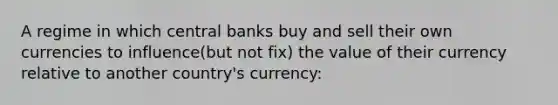 A regime in which central banks buy and sell their own currencies to influence​(but not​ fix) the value of their currency relative to another​ country's currency: