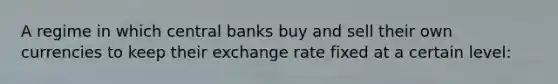 A regime in which central banks buy and sell their own currencies to keep their exchange rate fixed at a certain​ level: