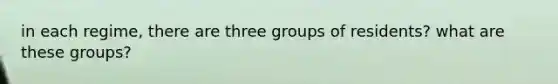 in each regime, there are three groups of residents? what are these groups?