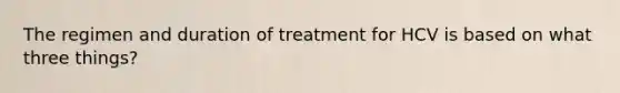 The regimen and duration of treatment for HCV is based on what three things?