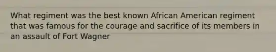 What regiment was the best known African American regiment that was famous for the courage and sacrifice of its members in an assault of Fort Wagner