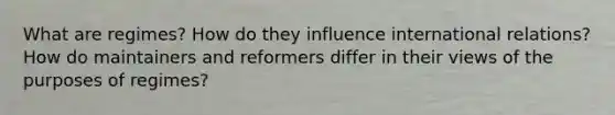 What are regimes? How do they influence international relations? How do maintainers and reformers differ in their views of the purposes of regimes?