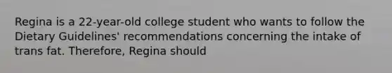 Regina is a 22-year-old college student who wants to follow the Dietary Guidelines' recommendations concerning the intake of trans fat. Therefore, Regina should