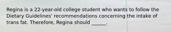 Regina is a 22-year-old college student who wants to follow the Dietary Guidelines' recommendations concerning the intake of trans fat. Therefore, Regina should ______.