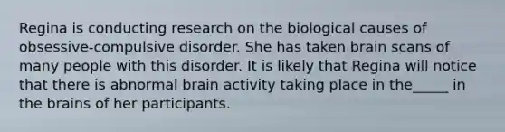 Regina is conducting research on the biological causes of obsessive-compulsive disorder. She has taken brain scans of many people with this disorder. It is likely that Regina will notice that there is abnormal brain activity taking place in the_____ in the brains of her participants.