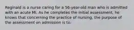 Reginald is a nurse caring for a 56-year-old man who is admitted with an acute MI. As he completes the initial assessment, he knows that concerning the practice of nursing, the purpose of the assessment on admission is to: