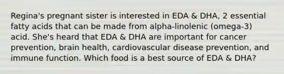 Regina's pregnant sister is interested in EDA & DHA, 2 essential fatty acids that can be made from alpha-linolenic (omega-3) acid. She's heard that EDA & DHA are important for cancer prevention, brain health, cardiovascular disease prevention, and immune function. Which food is a best source of EDA & DHA?