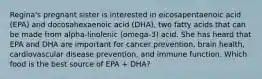 Regina's pregnant sister is interested in eicosapentaenoic acid (EPA) and docosahexaenoic acid (DHA), two fatty acids that can be made from alpha-linolenic (omega-3) acid. She has heard that EPA and DHA are important for cancer prevention, brain health, cardiovascular disease prevention, and immune function. Which food is the best source of EPA + DHA?