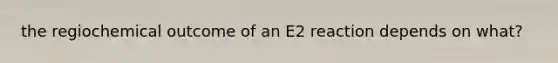 the regiochemical outcome of an E2 reaction depends on what?