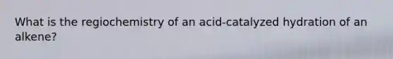 What is the regiochemistry of an acid-catalyzed hydration of an alkene?