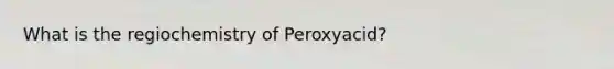 What is the regiochemistry of Peroxyacid?