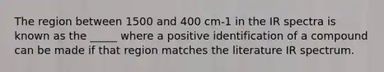 The region between 1500 and 400 cm-1 in the IR spectra is known as the _____ where a positive identification of a compound can be made if that region matches the literature IR spectrum.