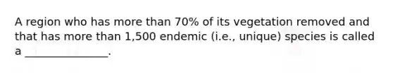 A region who has more than 70% of its vegetation removed and that has more than 1,500 endemic (i.e., unique) species is called a _______________.